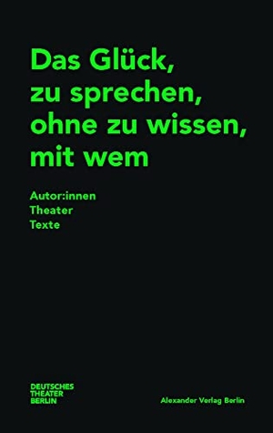 Deutsches Theater Berlin / Bernd Isele (Hrsg.). Das Glück, zu sprechen, ohne zu wissen, mit wem - Autor:innenTheaterTexte. Alexander Verlag Berlin, 2022.