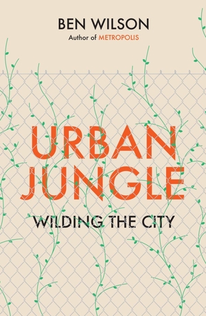 Wilson, Ben. Urban Jungle - Wilding the City, from the author of Metropolis. Random House UK Ltd, 2023.