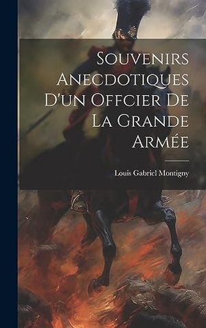 Montigny, Louis Gabriel. Souvenirs Anecdotiques D'un Offcier De La Grande Armée. British Library, Historical Print Editions, 2023.