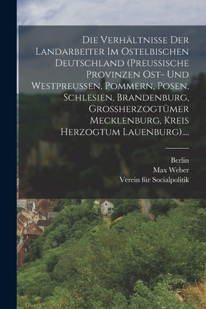 Weber, Max / Berlin. Die Verhältnisse Der Landarbeiter Im Ostelbischen Deutschland (preussische Provinzen Ost- Und Westpreussen, Pommern, Posen, Schlesien, Brandenburg, Grossherzogtümer Mecklenburg, Kreis Herzogtum Lauenburg)..... Legare Street Press, 2022.