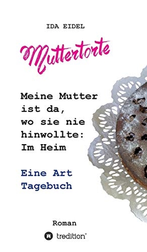 Eidel, Ida. Muttertorte - Meine Mutter ist da, wo sie nie hinwollte: Im Heim. Eine Art Tagebuch. tredition, 2019.
