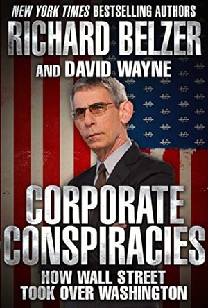 Belzer, Richard / David Wayne. Corporate Conspiracies - How Wall Street Took Over Washington. Skyhorse Publishing, 2017.