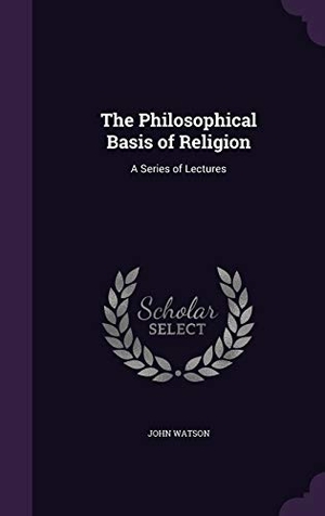 Watson, John. The Philosophical Basis of Religion: A Series of Lectures. Touchladybirdlucky Studios, 2016.
