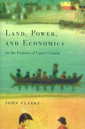 Clarke, John. Land, Power, and Economics on the Frontier of Upper Canada. McGill-Queen's University Press, 2002.