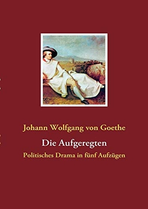 Goethe, Johann Wolfgang von. Die Aufgeregten - Politisches Drama in fünf Aufzügen. Books on Demand, 2008.