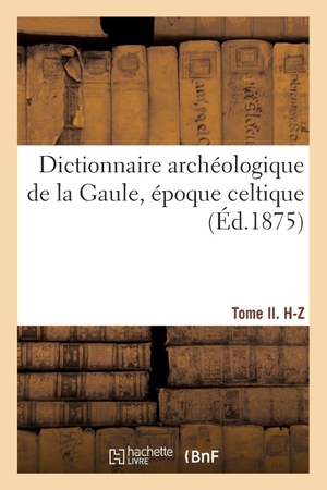 Cartailhac, Émile / Ministère de l'Instruction publique. Dictionnaire archéologique de la Gaule, époque celtique. Tome II. H-Z. Hachette Livre, 2021.