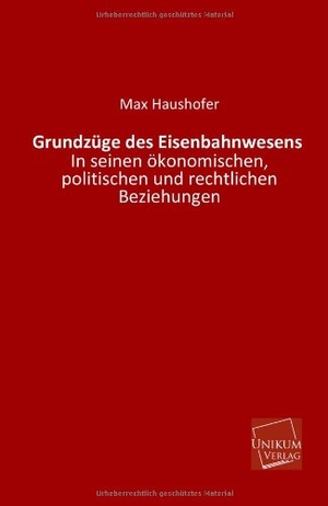 Haushofer, Max. Grundzüge des Eisenbahnwesens - In seinen ökonomischen, politischen und rechtlichen Beziehungen. UNIKUM, 2013.
