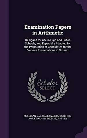 McLellan, J. A. 1832-1907 / Thomas Kirkland. Examination Papers in Arithmetic: Designed for Use in High and Public Schools, and Especially Adapted for the Preparation of Candidates for the Variou. Touchladybirdlucky Studios, 2015.