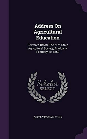 White, Andrew Dickson. Address On Agricultural Education: Delivered Before The N. Y. State Agricultural Society, At Albany, February 10, 1869. Touchladybirdlucky Studios, 2015.
