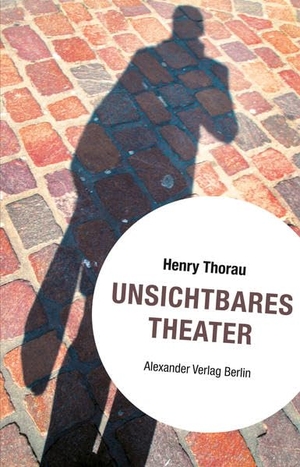 Thorau, Henry. Unsichtbares Theater. Alexander Verlag Berlin, 2013.