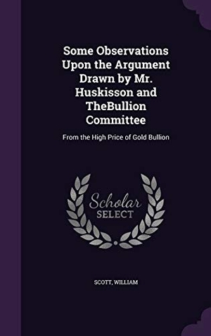 Scott, William. Some Observations Upon the Argument Drawn by Mr. Huskisson and TheBullion Committee: From the High Price of Gold Bullion. Touchladybirdlucky Studios, 2016.