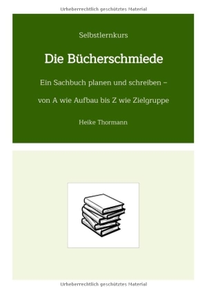 Thormann, Heike. Selbstlernkurs: Die Bücherschmiede - Ein Sachbuch planen und schreiben - von A wie Aufbau bis Z wie Zielgruppe. Heike Thormann, 2022.