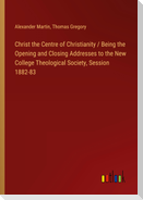 Christ the Centre of Christianity / Being the Opening and Closing Addresses to the New College Theological Society, Session 1882-83