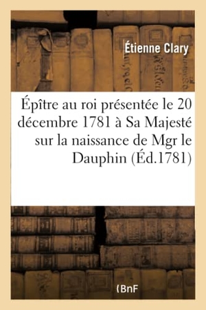 Clary. Épître Au Roi, Dédiée & Présentée, Le 20 Décembre 1781, À Sa Majesté,: Sur La Naissance de Mgr Le Dauphin. Hachette Livre - BNF, 2016.