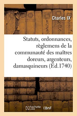 Charles Ix. Statuts, ordonnances et règlemens de la communauté des maîtres doreurs, argenteurs, damasquineurs - ciseleurs et enjoliveurs sur fer, fonte, cuivre et laiton, de cette ville de Paris. Hachette Livre, 2020.