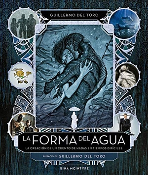 Toro, Guillermo del / Gina McIntyre. La forma del agua : la creación de un cuento de hadas en tiempos difíciles. NORMA EDITORIAL S.A, 2018.