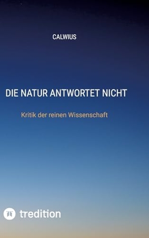 Calwius. Die Natur antwortet nicht - Kritik der reinen Wissenschaft. tredition, 2023.