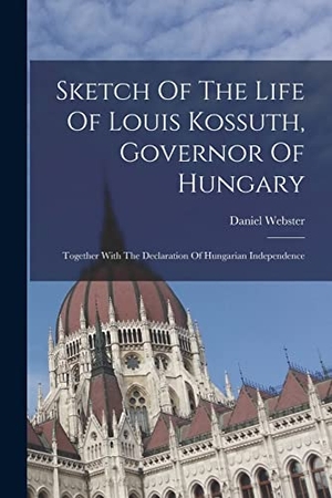 Webster, Daniel. Sketch Of The Life Of Louis Kossuth, Governor Of Hungary - Together With The Declaration Of Hungarian Independence. Creative Media Partners, LLC, 2022.