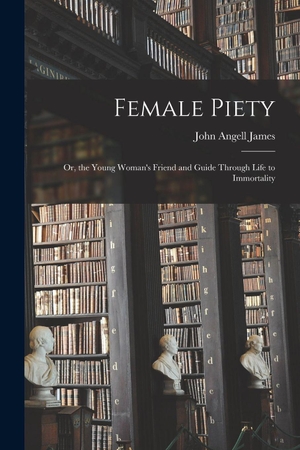 James, John Angell. Female Piety - Or, the Young Woman's Friend and Guide Through Life to Immortality. Creative Media Partners, LLC, 2022.