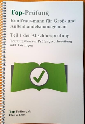 Ehlert, Claus-Günter. Top Prüfung Kauffrau/-mann für Groß- und Außenhandelsmanagement - Teil 1 der Abschlussprüfung - Testaufgaben zur Prüfungsvorbereitung inkl. Lösungen. Ehlert, Claus-Günter, 2022.