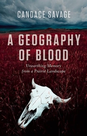 Savage, Candace. A Geography of Blood - Unearthing Memory from a Prairie Landscape. Greystone Books, 2013.