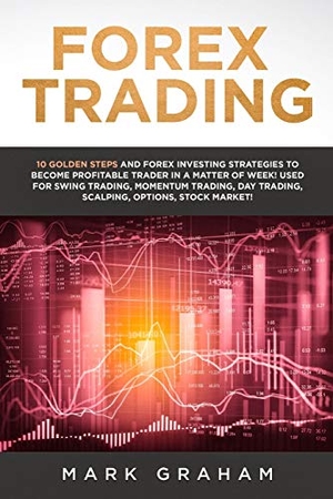 Graham, Mark. Forex Trading - 10 Golden Steps and Forex Investing Strategies to Become Profitable Trader in a Matter of Week! Used for Swing Trading, Momentum Trading, Day Trading, Scalping, Options, Stock Market!. Vaclav Vrbensky, 2019.