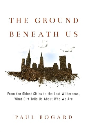 Bogard, Paul. The Ground Beneath Us - From the Oldest Cities to the Last Wilderness, What Dirt Tells Us about Who We Are. Little Brown and Company, 2017.