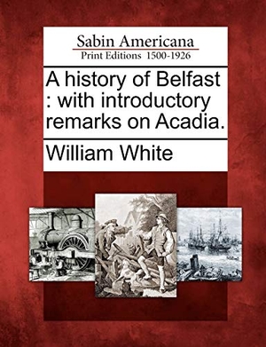 White, William. A History of Belfast - With Introductory Remarks on Acadia.. Gale Ecco, Sabin Americana, 2012.