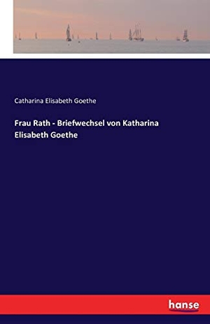 Goethe, Catharina Elisabeth. Frau Rath - Briefwechsel von Katharina Elisabeth Goethe. hansebooks, 2016.
