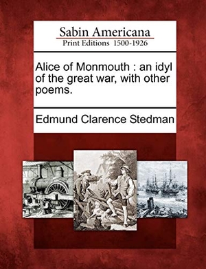 Stedman, Edmund Clarence. Alice of Monmouth: An Idyl of the Great War, with Other Poems.. Gale Ecco, Sabin Americana, 2012.
