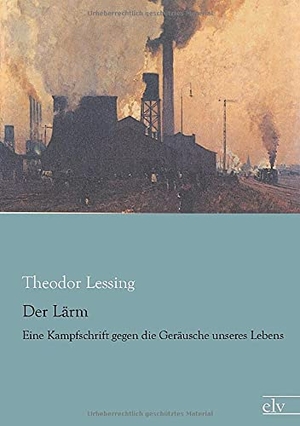 Lessing, Theodor. Der Lärm - Eine Kampfschrift gegen die Geräusche unseres Lebens. Europäischer Literaturverlag, 2014.