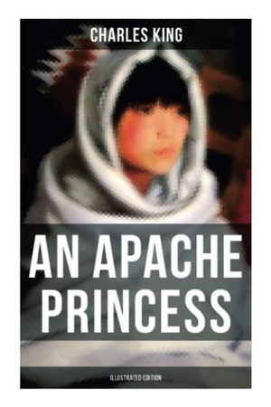 King, Charles. An Apache Princess (Illustrated Edition) - Western Classic - A Tale of the Indian Frontier. Chicago Review Press Inc DBA Indepe, 2021.