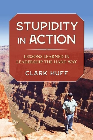 Huff, Clark. Stupidity in Action - Lessons Learned in Leadership the Hard Way. Clark H. Huff Consulting, LLC, 2021.