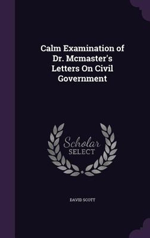Scott, David. Calm Examination of Dr. Mcmaster's Letters On Civil Government. Creative Media Partners, LLC, 2016.