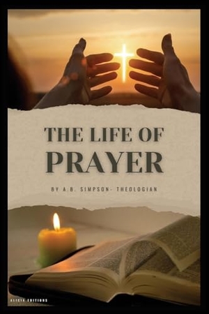 Simpson, A. B.. The Life of Prayer. Alicia Editions, 2024.