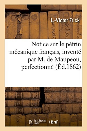 Frick. Notice Sur Le Pétrin Mécanique Français, Inventé Par M. de Maupeou, Perfectionné: Par M. Louis-Victor Frick Précédée de Quelques Considérations Sur La. Hachette Livre - BNF, 2016.
