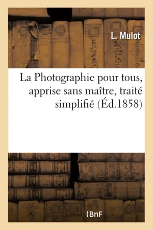 Mulot. La Photographie Pour Tous, Apprise Sans Maître, Traité Simplifié. Hachette Livre - BNF, 2017.