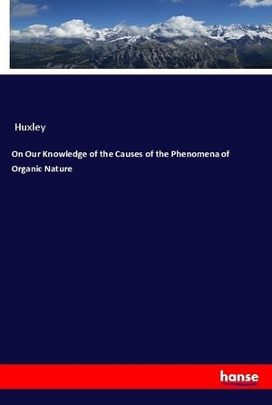 Huxley. On Our Knowledge of the Causes of the Phenomena of Organic Nature. hansebooks, 2019.