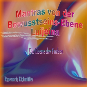 Eichmüller, Rosemarie. Mantras von der Bewusstseins-Ebene Luijeina - Die Ebene der Farben. Books on Demand, 2022.