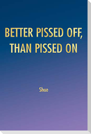 BETTER PISSED OFF, THAN PISSED ON