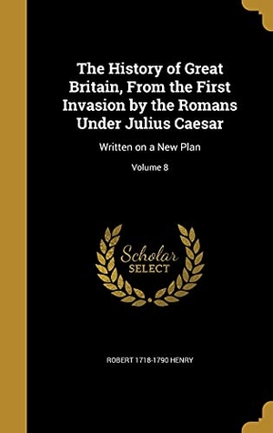 Henry, Robert. The History of Great Britain, From the First Invasion by the Romans Under Julius Caesar - Written on a New Plan; Volume 8. Creative Media Partners, LLC, 2016.