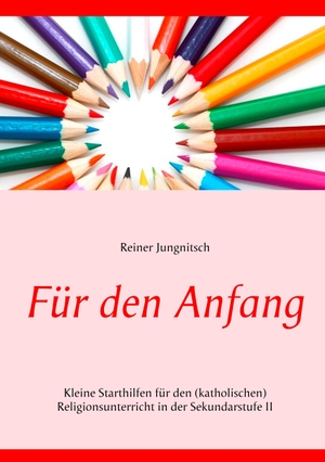 Jungnitsch, Reiner. Für den Anfang - Kleine Starthilfen für den (katholischen) Religionsunterricht in der Sekundarstufe II. Books on Demand, 2019.