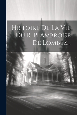 Anonymous. Histoire De La Vie Du R. P. Ambroise De Lombez.... Creative Media Partners, LLC, 2000.