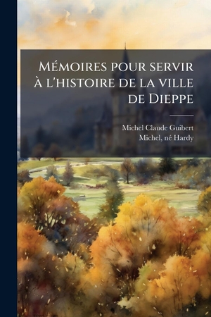 Guibert, Michel Claude / Michel Nã Hardy. MÃ(c)moires pour servir Ã l'histoire de la ville de Dieppe. Creative Media Partners, LLC, 2025.
