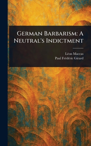 Maccas, Léon / Paul Frédéric Girard. German Barbarism - A Neutral's Indictment. Legare Street Press, 2025.