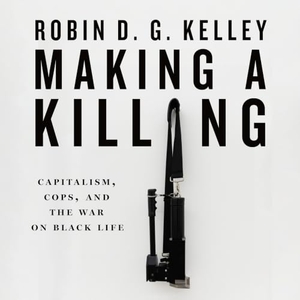 Kelley, Robin D G. Making a Killing - Capitalism, Cops, and the War on Black Life. MacMillan Audio, 2025.