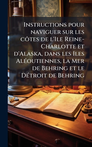 Anonymous. Instructions pour naviguer sur les cÃ´tes de l'Ile Reine-Charlotte et d'Alaska, dans les Iles AlÃ(c)outiennes, la Mer de Behring et le DÃ(c)troit de Behring. Legare Street Press, 2025.