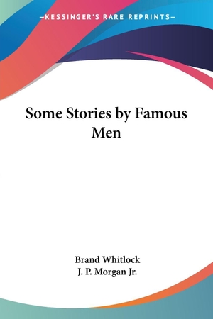 Whitlock, Brand / J. P. Morgan Jr.. Some Stories by Famous Men. Kessinger Publishing, LLC, 2004.