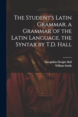 Hall, Theophilus Dwight / William Smith. The Student's Latin Grammar. a Grammar of the Latin Language. the Syntax by T.D. Hall. Creative Media Partners, LLC, 2023.