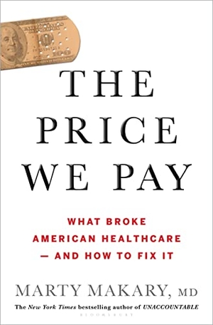 Makary, Marty. The Price We Pay - What Broke American Health Care--and How to Fix It. Bloomsbury Publishing USA, 2019.
